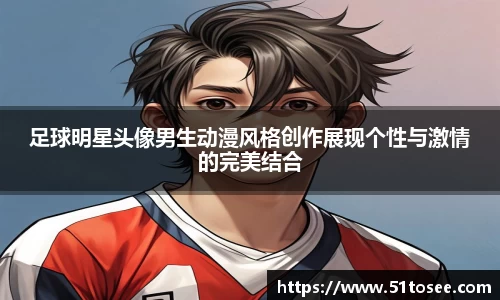 足球明星头像男生动漫风格创作展现个性与激情的完美结合